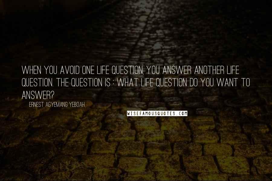 Ernest Agyemang Yeboah Quotes: when you avoid one life question, you answer another life question. The question is : what life question do you want to answer?