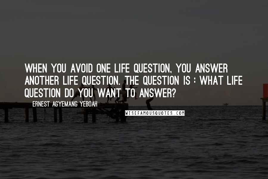 Ernest Agyemang Yeboah Quotes: when you avoid one life question, you answer another life question. The question is : what life question do you want to answer?