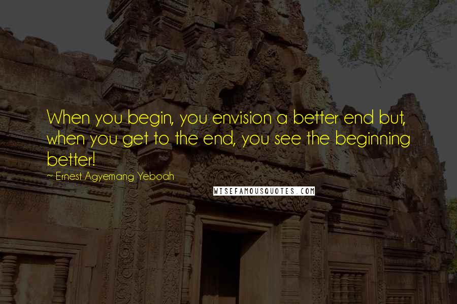 Ernest Agyemang Yeboah Quotes: When you begin, you envision a better end but, when you get to the end, you see the beginning better!