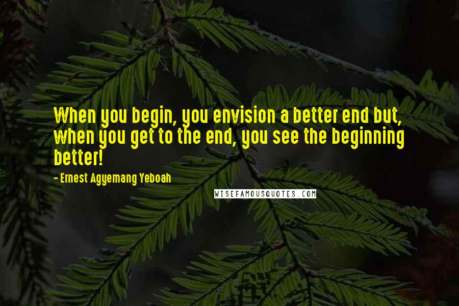 Ernest Agyemang Yeboah Quotes: When you begin, you envision a better end but, when you get to the end, you see the beginning better!