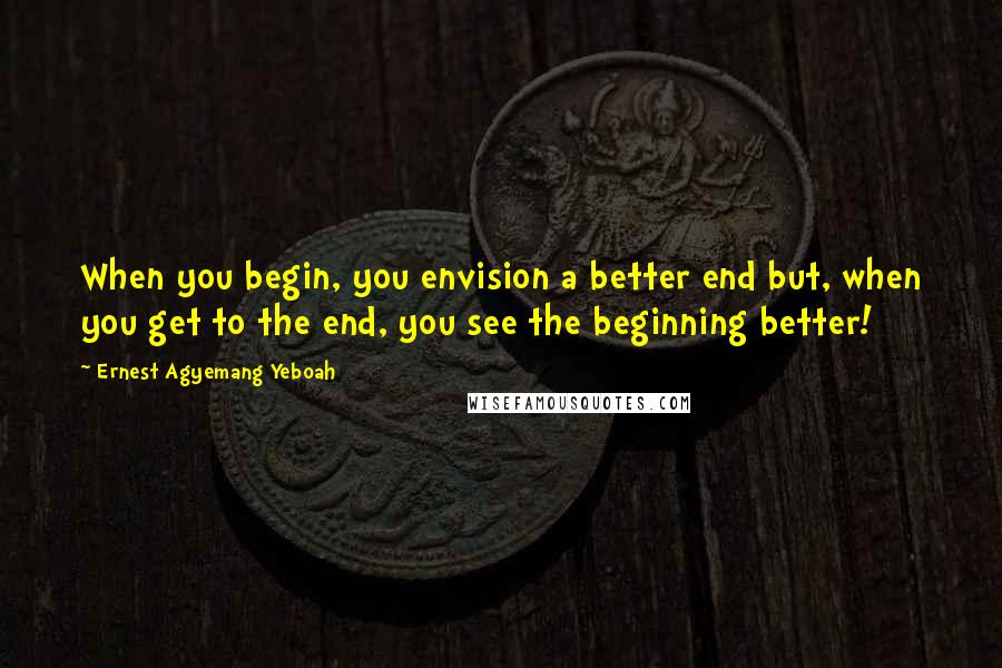 Ernest Agyemang Yeboah Quotes: When you begin, you envision a better end but, when you get to the end, you see the beginning better!