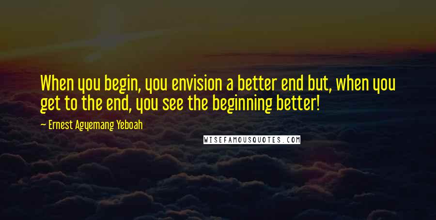 Ernest Agyemang Yeboah Quotes: When you begin, you envision a better end but, when you get to the end, you see the beginning better!