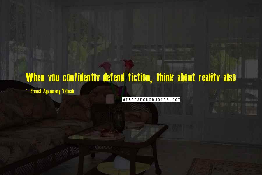 Ernest Agyemang Yeboah Quotes: When you confidently defend fiction, think about reality also