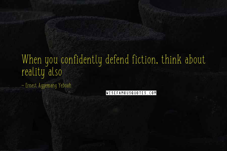 Ernest Agyemang Yeboah Quotes: When you confidently defend fiction, think about reality also