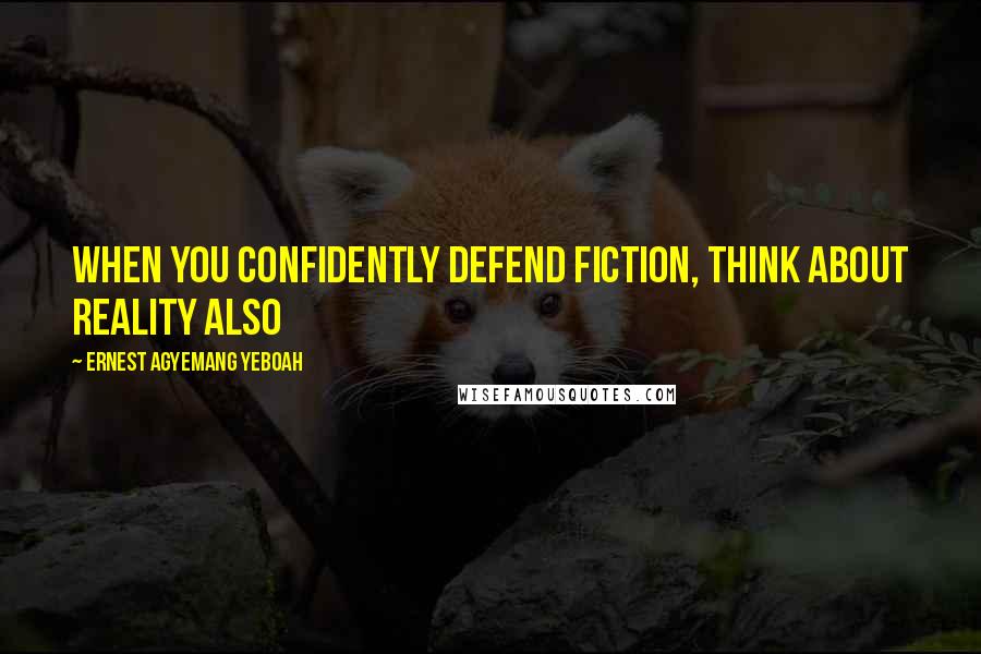 Ernest Agyemang Yeboah Quotes: When you confidently defend fiction, think about reality also