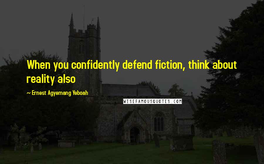 Ernest Agyemang Yeboah Quotes: When you confidently defend fiction, think about reality also