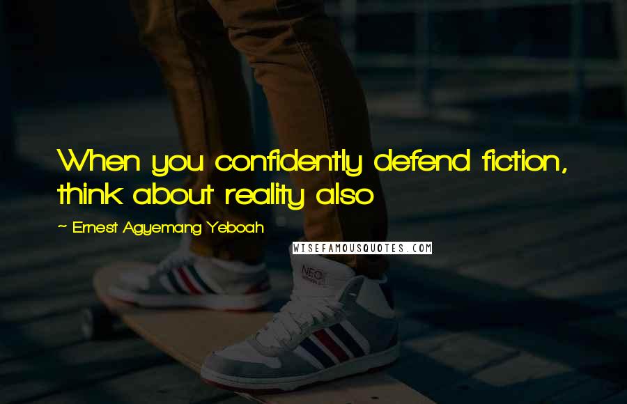 Ernest Agyemang Yeboah Quotes: When you confidently defend fiction, think about reality also