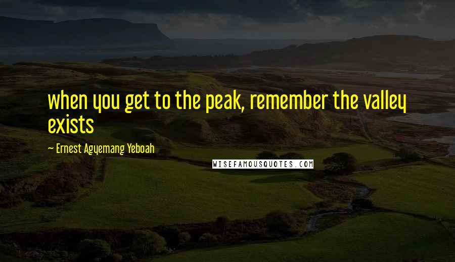 Ernest Agyemang Yeboah Quotes: when you get to the peak, remember the valley exists