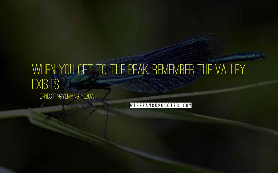 Ernest Agyemang Yeboah Quotes: when you get to the peak, remember the valley exists