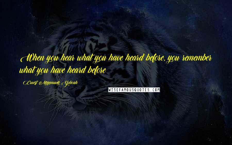 Ernest Agyemang Yeboah Quotes: When you hear what you have heard before, you remember what you have heard before!