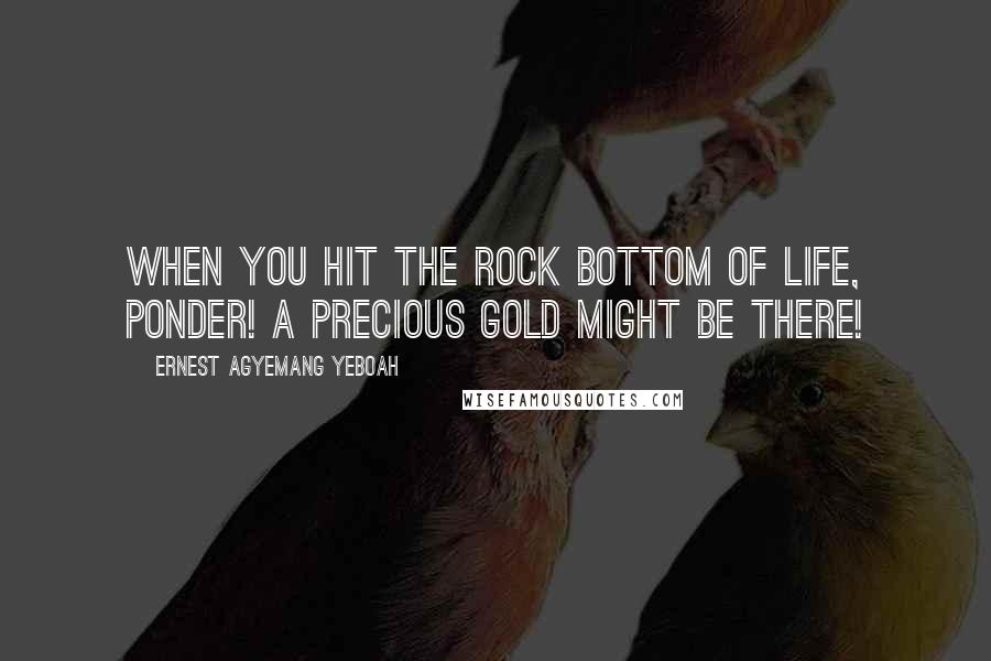 Ernest Agyemang Yeboah Quotes: When you hit the rock bottom of life, ponder! A precious gold might be there!