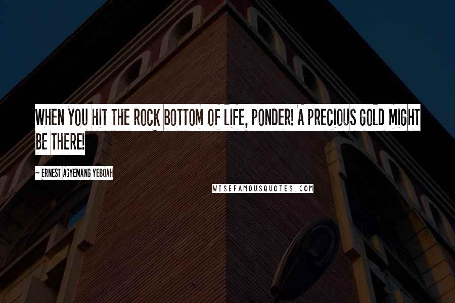 Ernest Agyemang Yeboah Quotes: When you hit the rock bottom of life, ponder! A precious gold might be there!