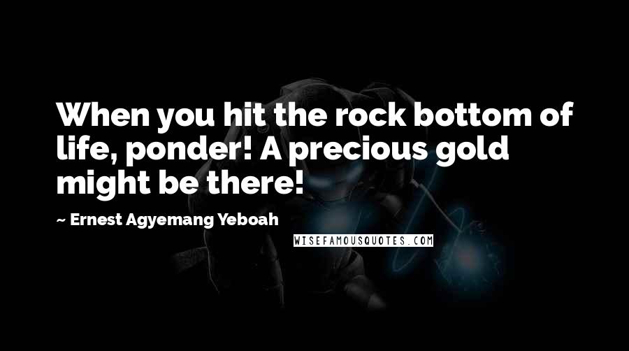 Ernest Agyemang Yeboah Quotes: When you hit the rock bottom of life, ponder! A precious gold might be there!