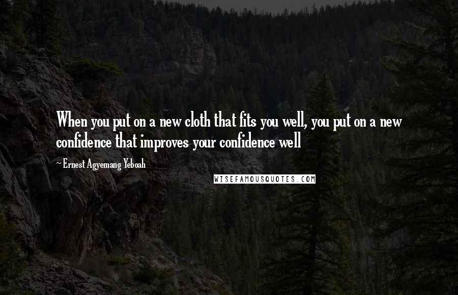 Ernest Agyemang Yeboah Quotes: When you put on a new cloth that fits you well, you put on a new confidence that improves your confidence well