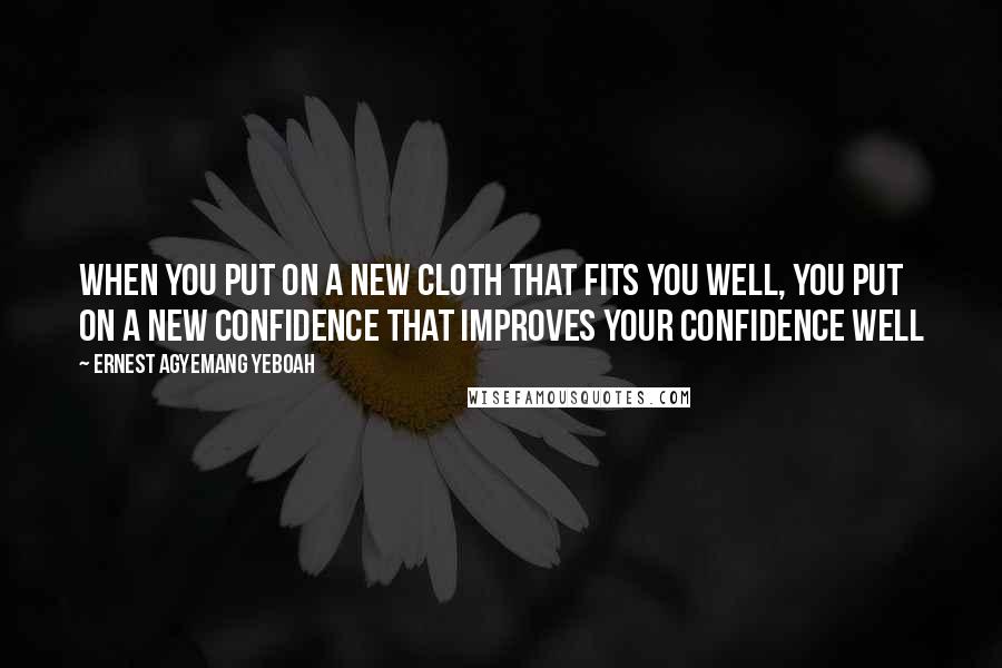 Ernest Agyemang Yeboah Quotes: When you put on a new cloth that fits you well, you put on a new confidence that improves your confidence well