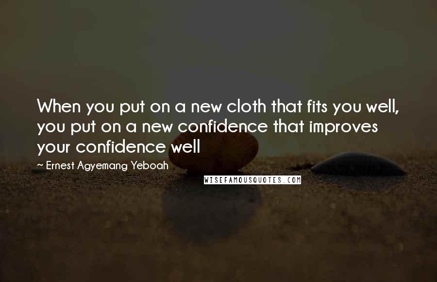 Ernest Agyemang Yeboah Quotes: When you put on a new cloth that fits you well, you put on a new confidence that improves your confidence well