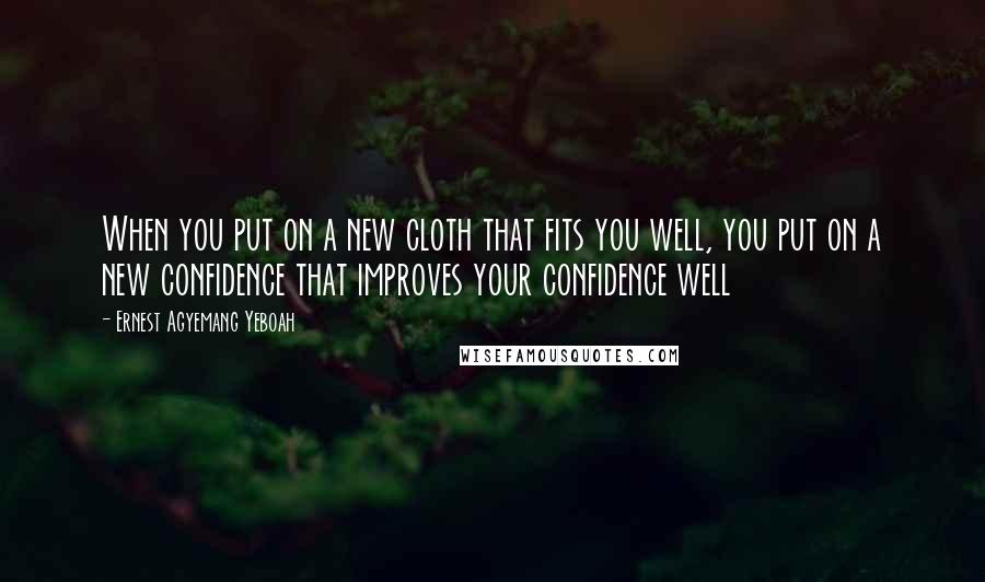 Ernest Agyemang Yeboah Quotes: When you put on a new cloth that fits you well, you put on a new confidence that improves your confidence well