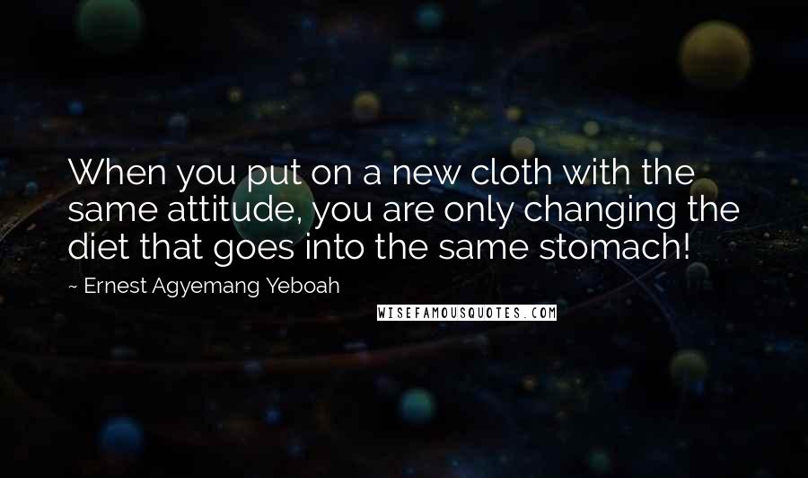 Ernest Agyemang Yeboah Quotes: When you put on a new cloth with the same attitude, you are only changing the diet that goes into the same stomach!