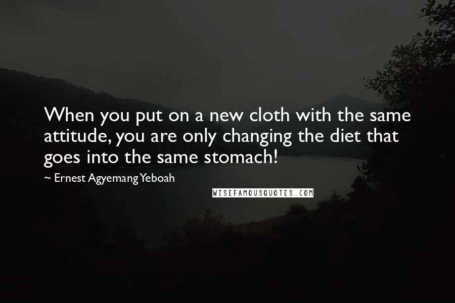 Ernest Agyemang Yeboah Quotes: When you put on a new cloth with the same attitude, you are only changing the diet that goes into the same stomach!