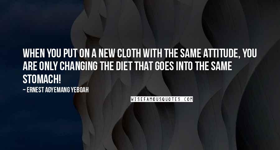 Ernest Agyemang Yeboah Quotes: When you put on a new cloth with the same attitude, you are only changing the diet that goes into the same stomach!