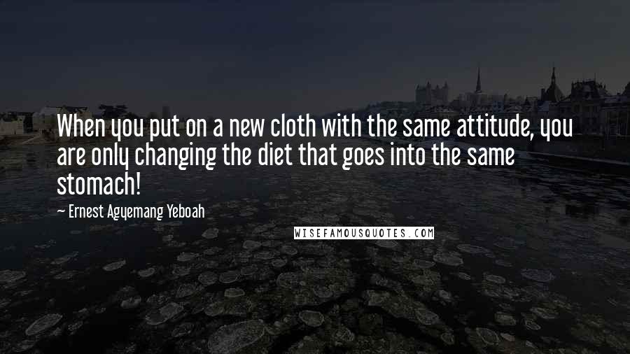 Ernest Agyemang Yeboah Quotes: When you put on a new cloth with the same attitude, you are only changing the diet that goes into the same stomach!