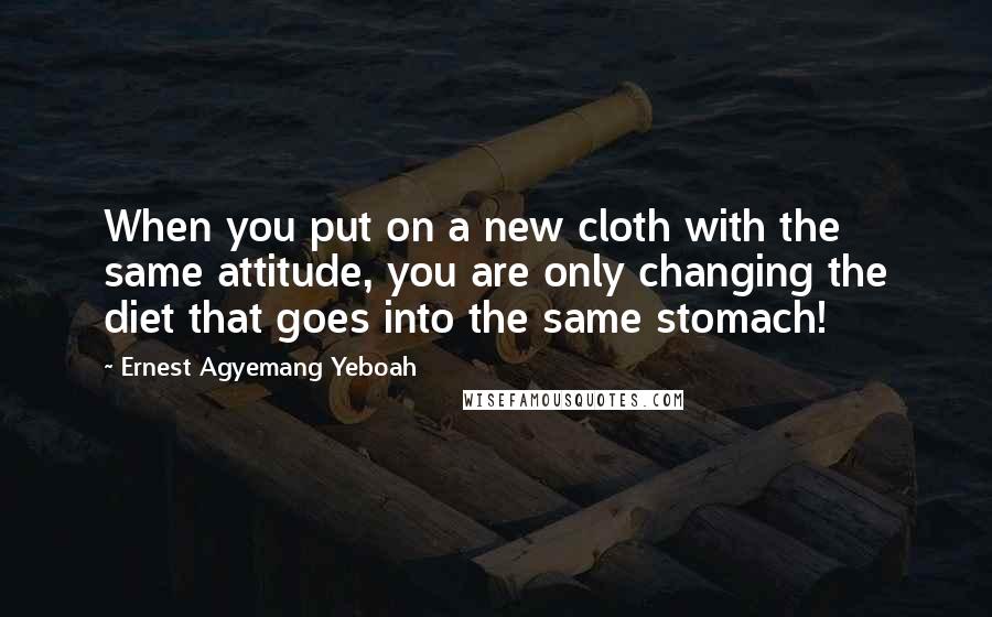 Ernest Agyemang Yeboah Quotes: When you put on a new cloth with the same attitude, you are only changing the diet that goes into the same stomach!