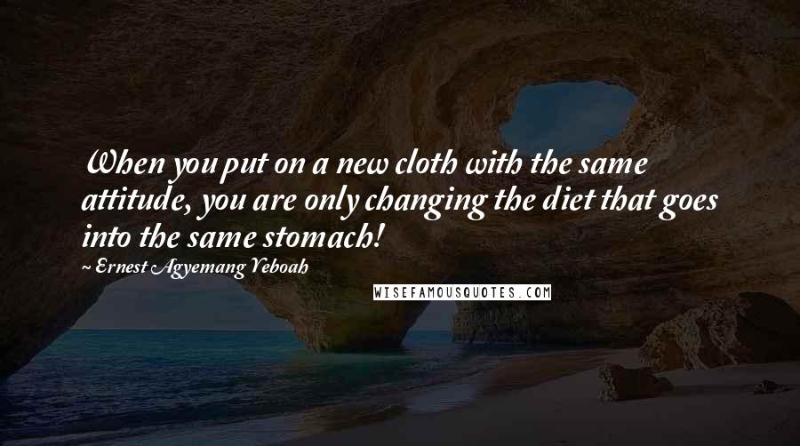 Ernest Agyemang Yeboah Quotes: When you put on a new cloth with the same attitude, you are only changing the diet that goes into the same stomach!