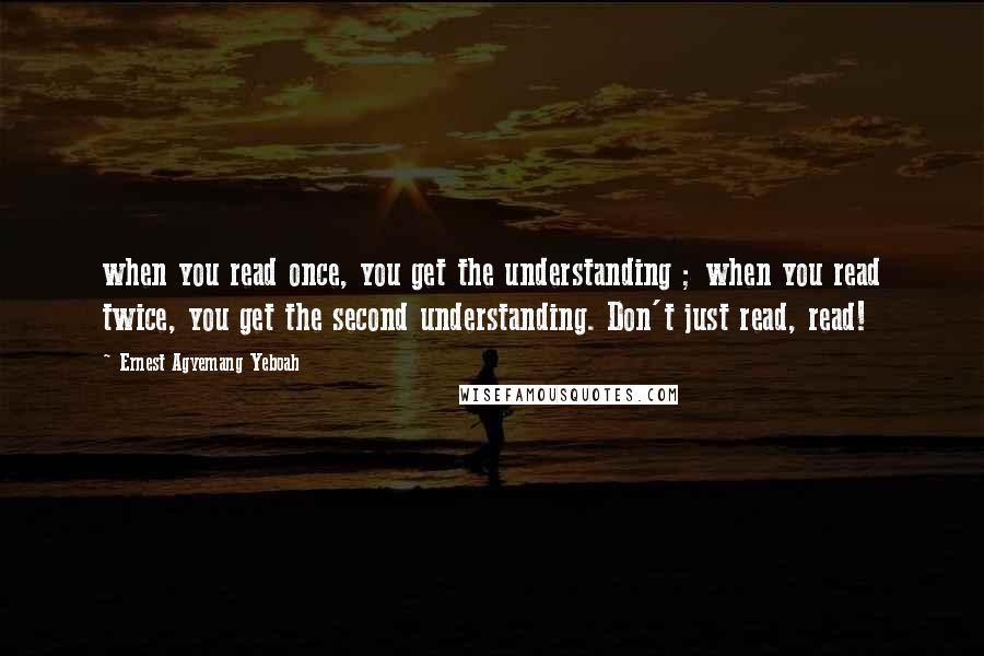 Ernest Agyemang Yeboah Quotes: when you read once, you get the understanding ; when you read twice, you get the second understanding. Don't just read, read!