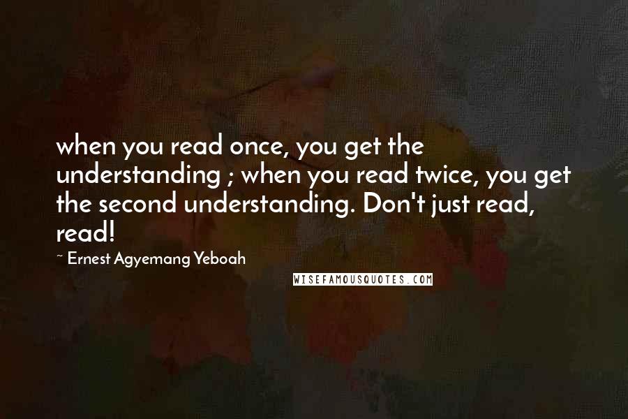 Ernest Agyemang Yeboah Quotes: when you read once, you get the understanding ; when you read twice, you get the second understanding. Don't just read, read!