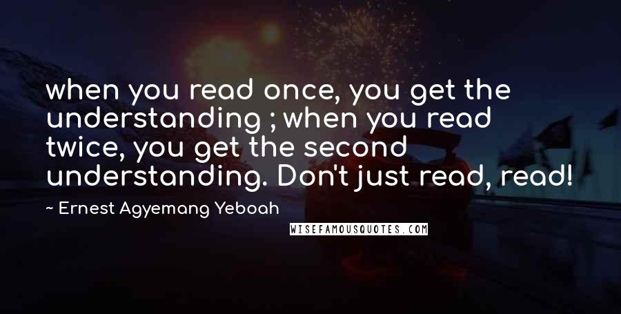 Ernest Agyemang Yeboah Quotes: when you read once, you get the understanding ; when you read twice, you get the second understanding. Don't just read, read!