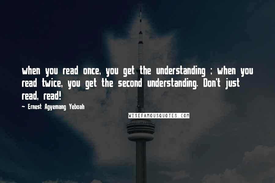 Ernest Agyemang Yeboah Quotes: when you read once, you get the understanding ; when you read twice, you get the second understanding. Don't just read, read!