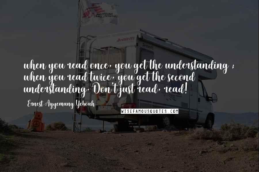 Ernest Agyemang Yeboah Quotes: when you read once, you get the understanding ; when you read twice, you get the second understanding. Don't just read, read!