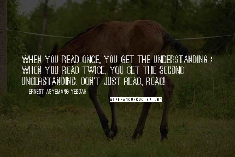 Ernest Agyemang Yeboah Quotes: when you read once, you get the understanding ; when you read twice, you get the second understanding. Don't just read, read!