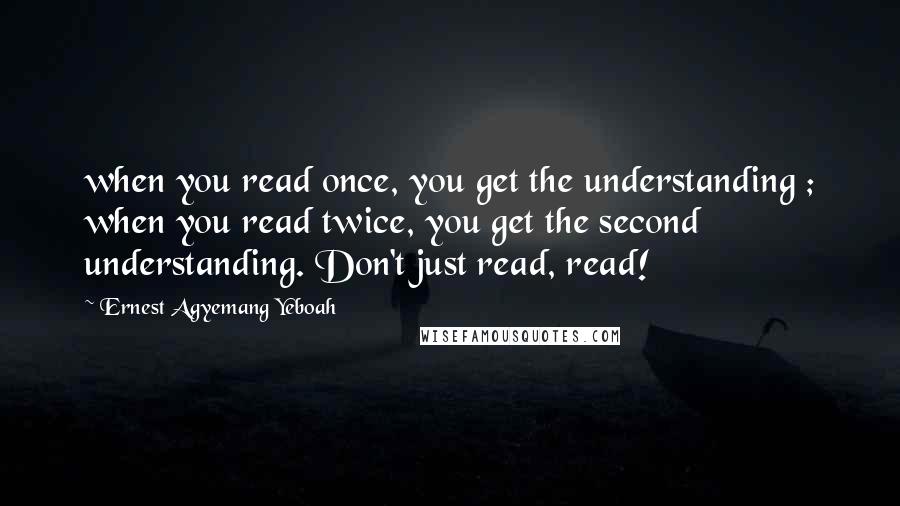 Ernest Agyemang Yeboah Quotes: when you read once, you get the understanding ; when you read twice, you get the second understanding. Don't just read, read!