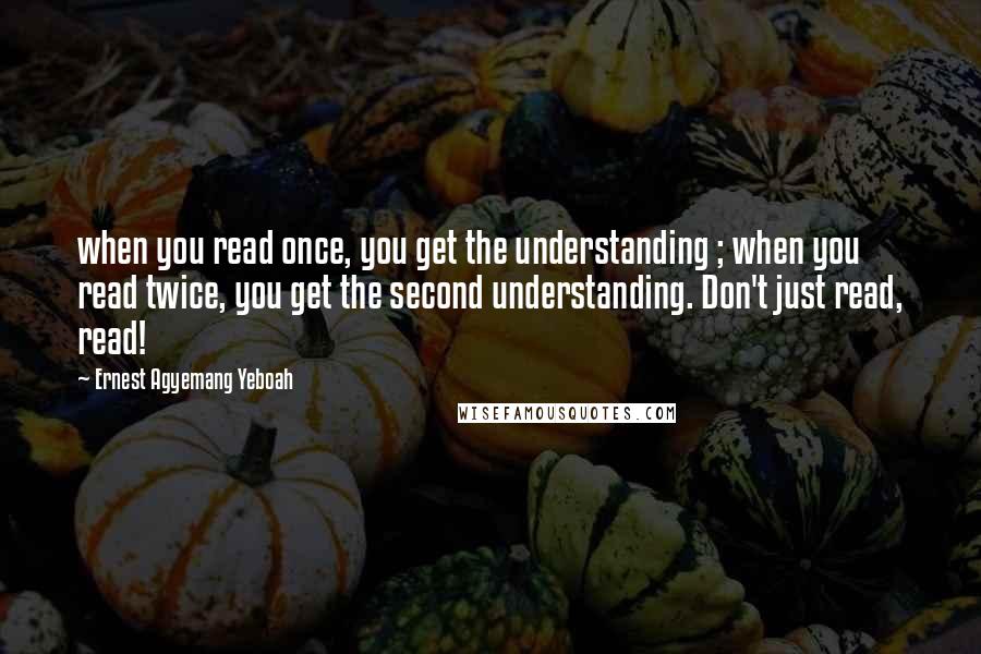 Ernest Agyemang Yeboah Quotes: when you read once, you get the understanding ; when you read twice, you get the second understanding. Don't just read, read!