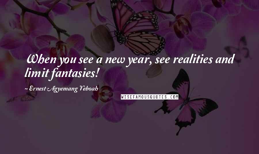 Ernest Agyemang Yeboah Quotes: When you see a new year, see realities and limit fantasies!