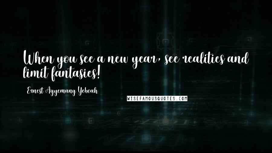 Ernest Agyemang Yeboah Quotes: When you see a new year, see realities and limit fantasies!