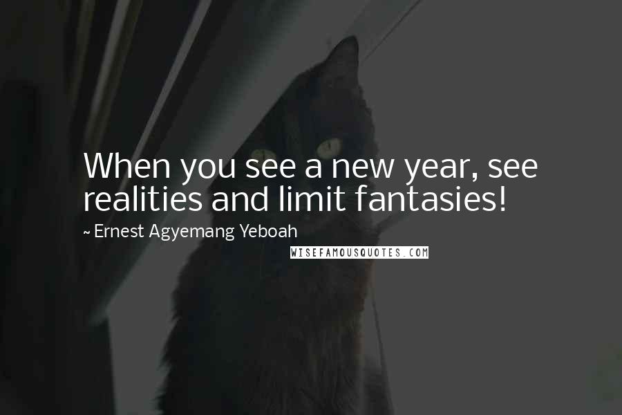 Ernest Agyemang Yeboah Quotes: When you see a new year, see realities and limit fantasies!