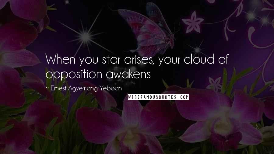 Ernest Agyemang Yeboah Quotes: When you star arises, your cloud of opposition awakens