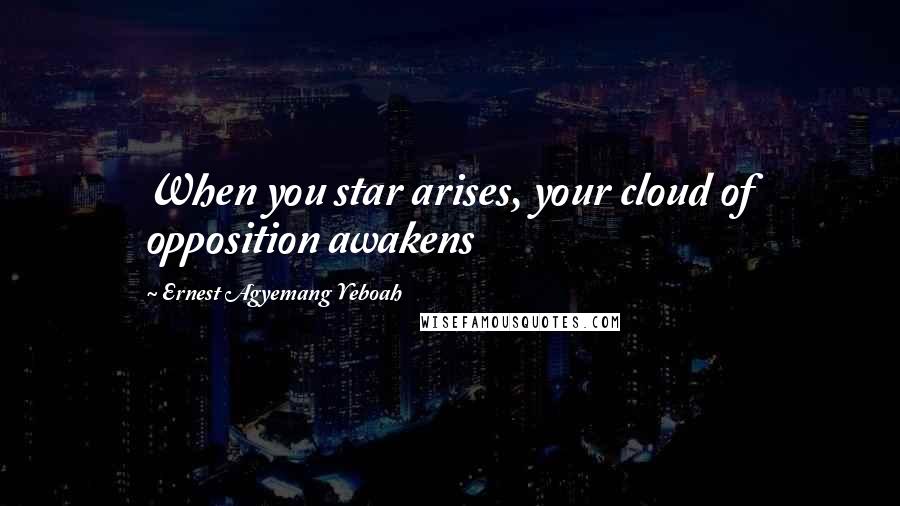 Ernest Agyemang Yeboah Quotes: When you star arises, your cloud of opposition awakens