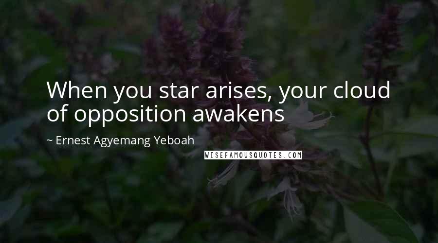 Ernest Agyemang Yeboah Quotes: When you star arises, your cloud of opposition awakens