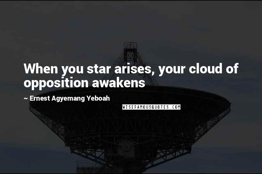 Ernest Agyemang Yeboah Quotes: When you star arises, your cloud of opposition awakens