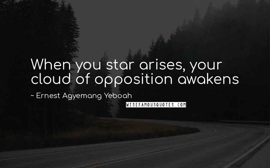 Ernest Agyemang Yeboah Quotes: When you star arises, your cloud of opposition awakens