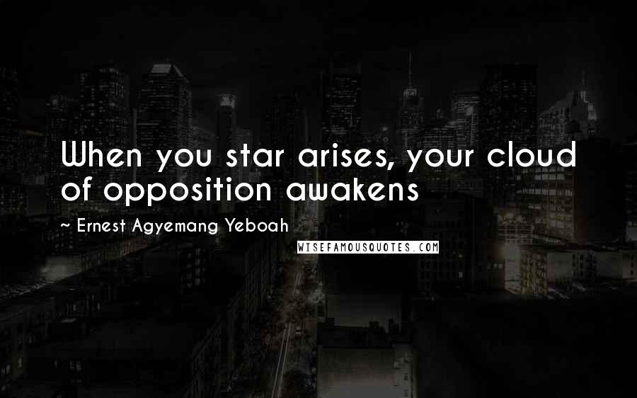 Ernest Agyemang Yeboah Quotes: When you star arises, your cloud of opposition awakens