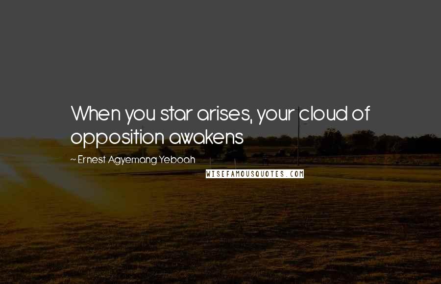 Ernest Agyemang Yeboah Quotes: When you star arises, your cloud of opposition awakens