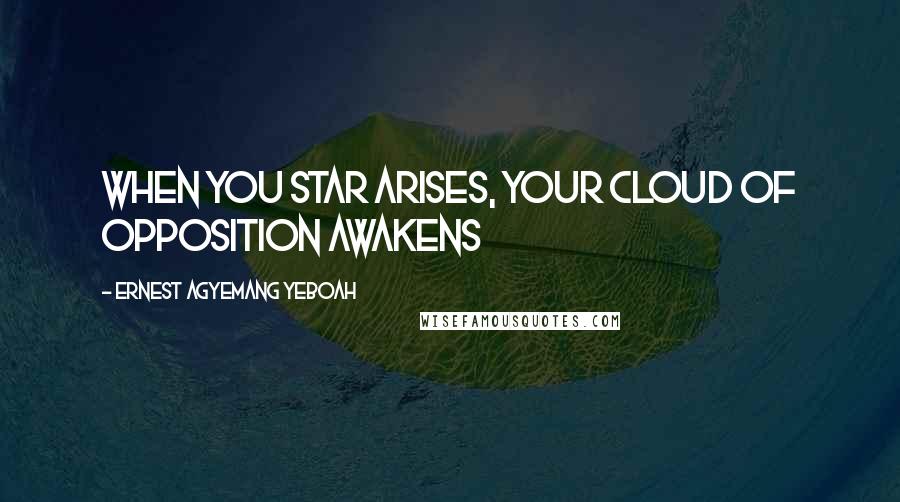 Ernest Agyemang Yeboah Quotes: When you star arises, your cloud of opposition awakens