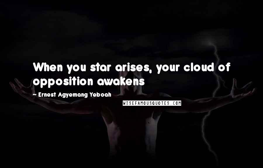 Ernest Agyemang Yeboah Quotes: When you star arises, your cloud of opposition awakens