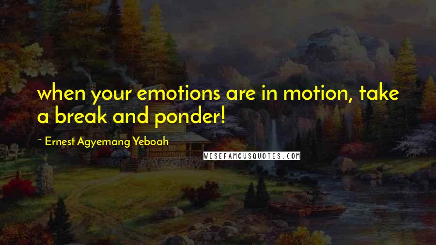 Ernest Agyemang Yeboah Quotes: when your emotions are in motion, take a break and ponder!