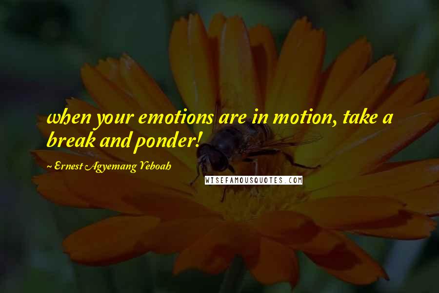 Ernest Agyemang Yeboah Quotes: when your emotions are in motion, take a break and ponder!