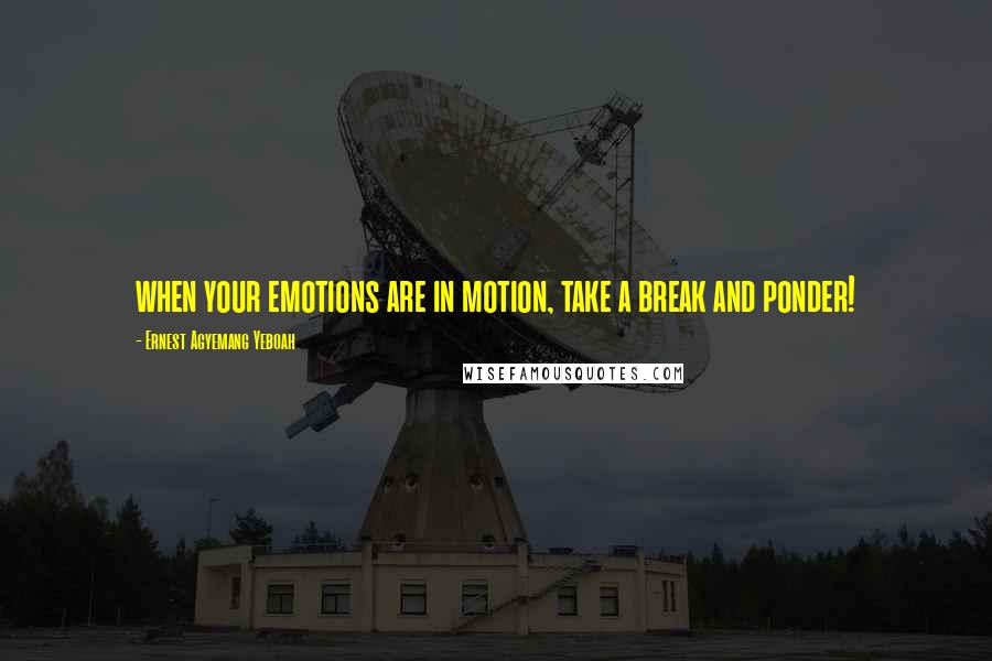 Ernest Agyemang Yeboah Quotes: when your emotions are in motion, take a break and ponder!